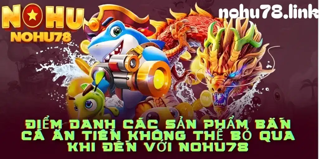 Các tựa game bắn cá đổi tiền thật tại nohu78